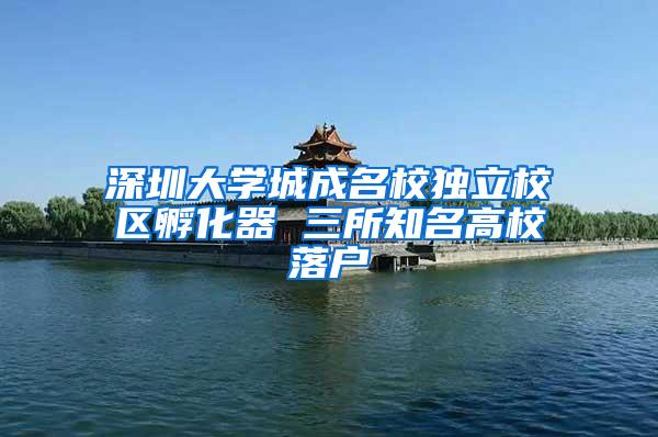 深圳大学城成名校独立校区孵化器 三所知名高校落户