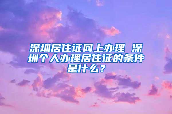 深圳居住证网上办理 深圳个人办理居住证的条件是什么？