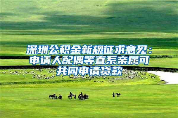深圳公积金新规征求意见：申请人配偶等直系亲属可共同申请贷款