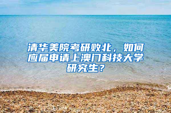清华美院考研败北，如何应届申请上澳门科技大学研究生？