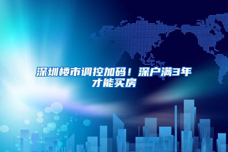 深圳楼市调控加码！深户满3年才能买房