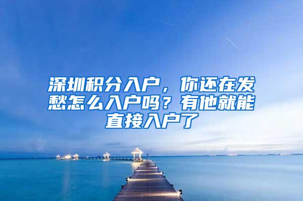 深圳积分入户，你还在发愁怎么入户吗？有他就能直接入户了