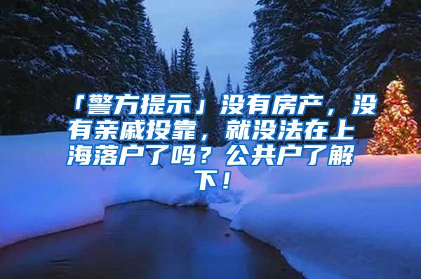 「警方提示」没有房产，没有亲戚投靠，就没法在上海落户了吗？公共户了解下！