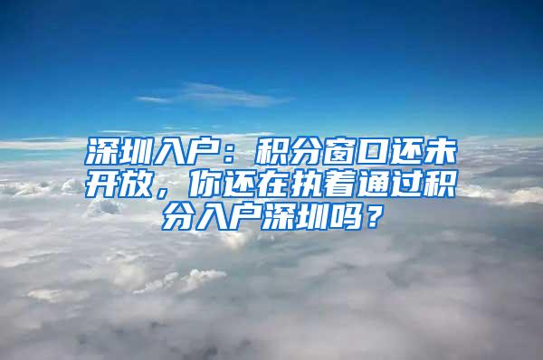 深圳入户：积分窗口还未开放，你还在执着通过积分入户深圳吗？