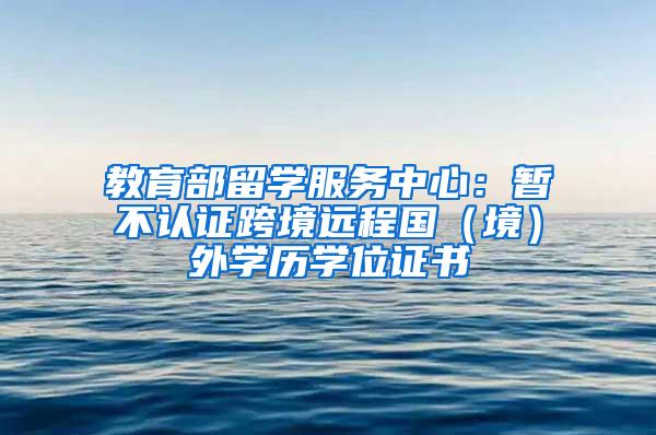 教育部留学服务中心：暂不认证跨境远程国（境）外学历学位证书