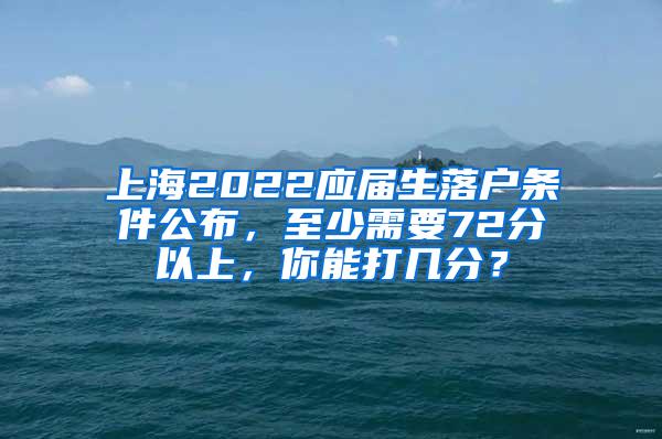 上海2022应届生落户条件公布，至少需要72分以上，你能打几分？