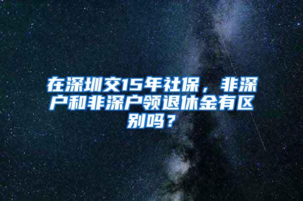 在深圳交15年社保，非深户和非深户领退休金有区别吗？