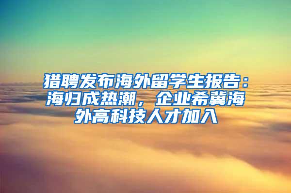 猎聘发布海外留学生报告：海归成热潮，企业希冀海外高科技人才加入