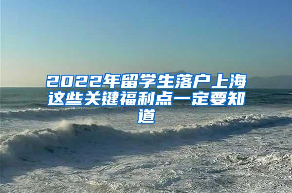 2022年留学生落户上海这些关键福利点一定要知道