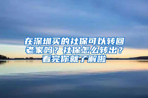 在深圳买的社保可以转回老家吗？社保怎么转出？看完你就了解啦