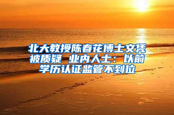 北大教授陈春花博士文凭被质疑 业内人士：以前学历认证监管不到位
