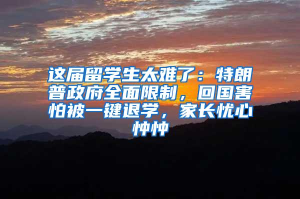 这届留学生太难了：特朗普政府全面限制，回国害怕被一键退学，家长忧心忡忡