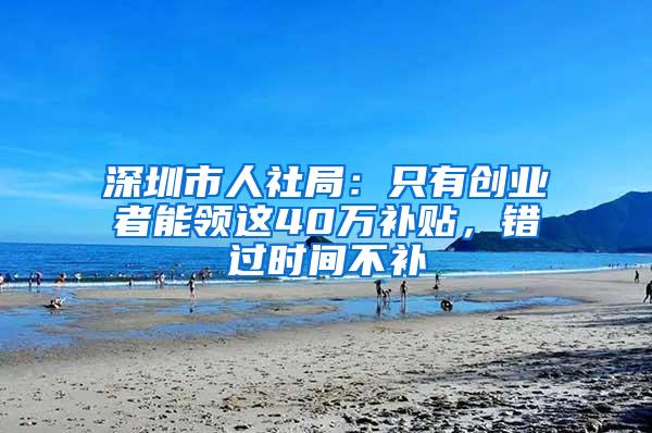 深圳市人社局：只有创业者能领这40万补贴，错过时间不补