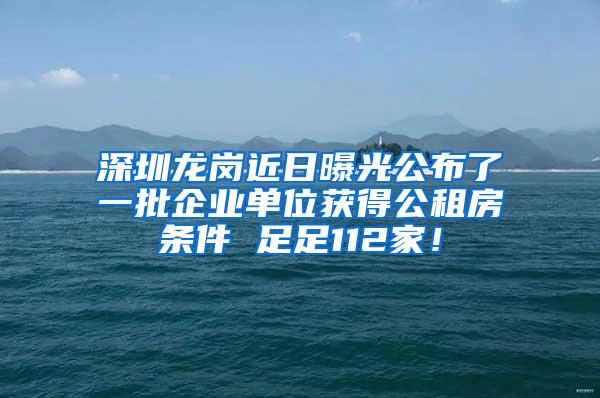 深圳龙岗近日曝光公布了一批企业单位获得公租房条件 足足112家！