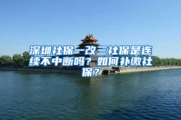 深圳社保一改三社保是连续不中断吗？如何补缴社保？