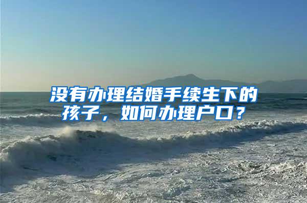 没有办理结婚手续生下的孩子，如何办理户口？