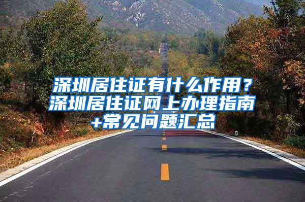 深圳居住证有什么作用？深圳居住证网上办理指南+常见问题汇总