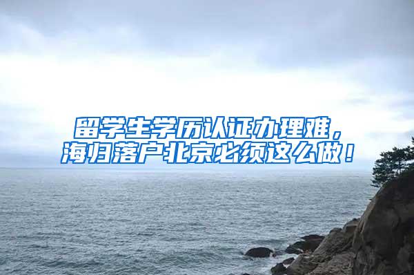 留学生学历认证办理难，海归落户北京必须这么做！