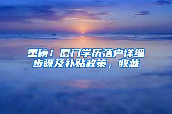 重磅！厦门学历落户详细步骤及补贴政策，收藏