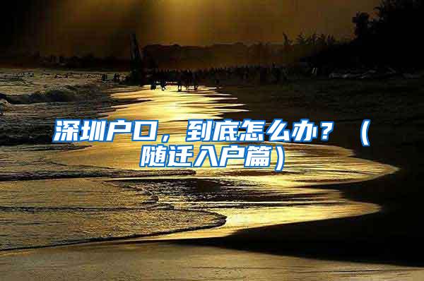 深圳户口，到底怎么办？（随迁入户篇）
