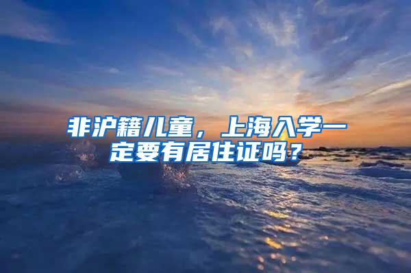 非沪籍儿童，上海入学一定要有居住证吗？