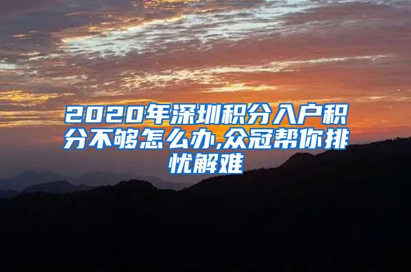 2020年深圳积分入户积分不够怎么办,众冠帮你排忧解难