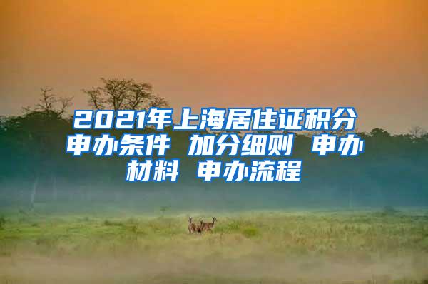 2021年上海居住证积分申办条件 加分细则 申办材料 申办流程