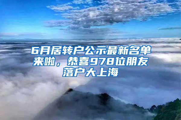6月居转户公示最新名单来啦，恭喜978位朋友落户大上海