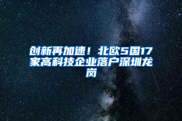 创新再加速！北欧5国17家高科技企业落户深圳龙岗
