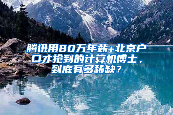 腾讯用80万年薪+北京户口才抢到的计算机博士，到底有多稀缺？