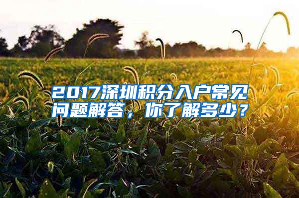 2017深圳积分入户常见问题解答，你了解多少？