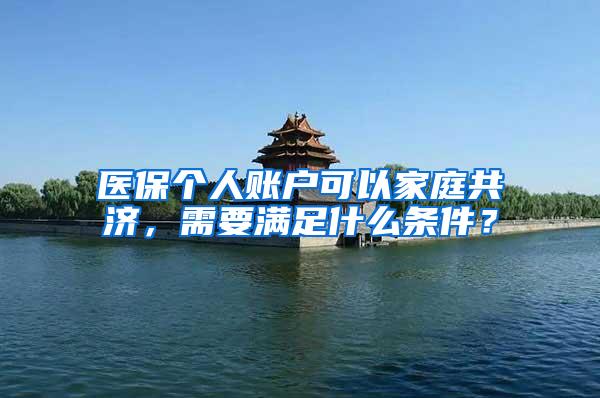 医保个人账户可以家庭共济，需要满足什么条件？