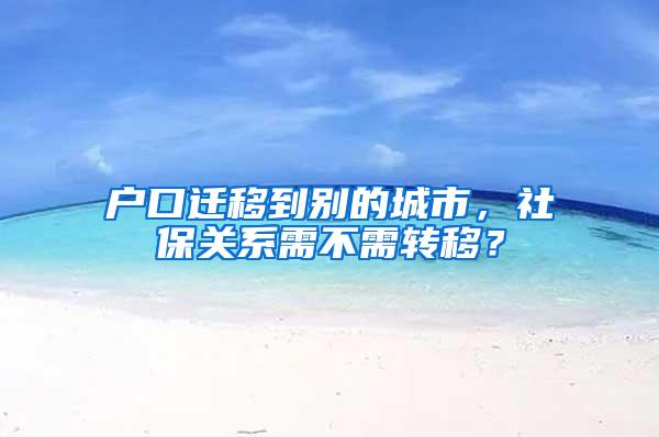 户口迁移到别的城市，社保关系需不需转移？