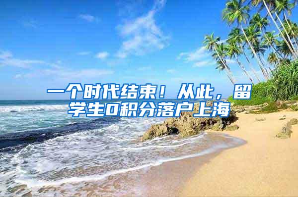 一个时代结束！从此，留学生0积分落户上海