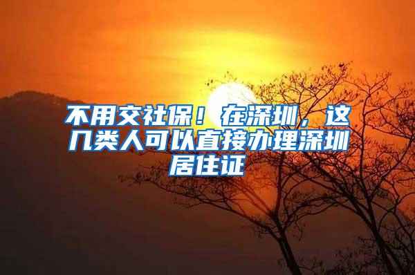 不用交社保！在深圳，这几类人可以直接办理深圳居住证
