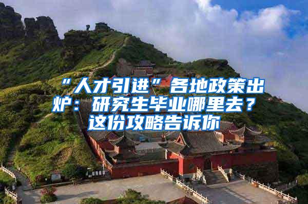 “人才引进”各地政策出炉：研究生毕业哪里去？这份攻略告诉你