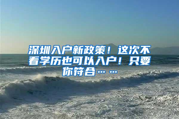 深圳入户新政策！这次不看学历也可以入户！只要你符合……