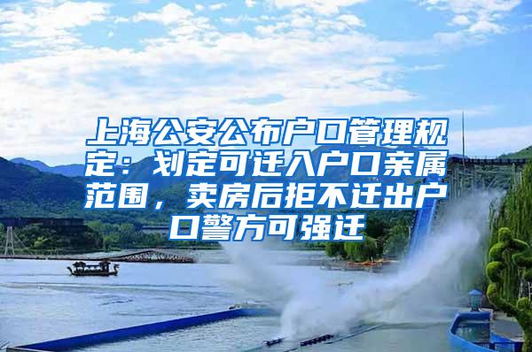 上海公安公布户口管理规定：划定可迁入户口亲属范围，卖房后拒不迁出户口警方可强迁
