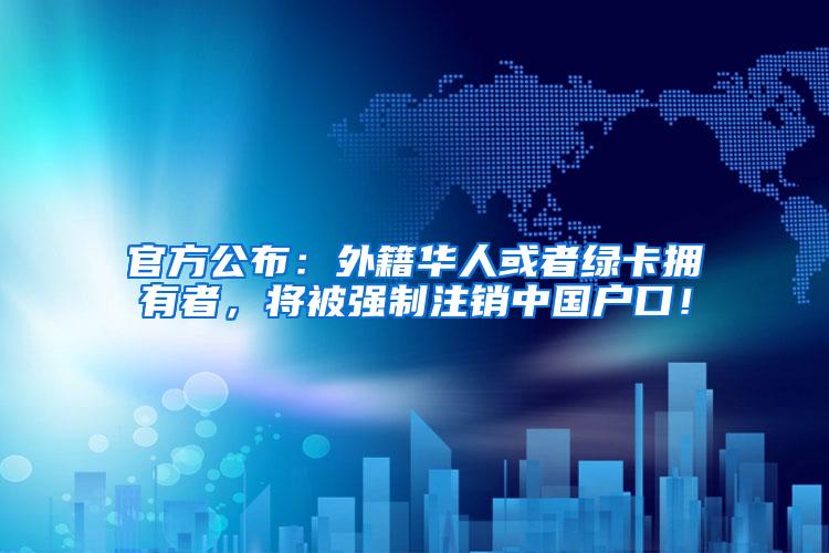 官方公布：外籍华人或者绿卡拥有者，将被强制注销中国户口！