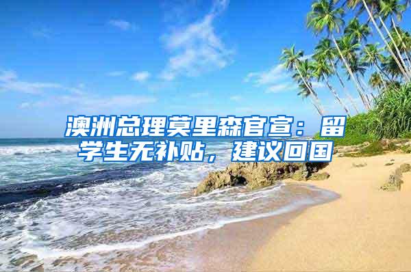 澳洲总理莫里森官宣：留学生无补贴，建议回国