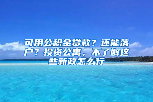 可用公积金贷款？还能落户？投资公寓，不了解这些新政怎么行