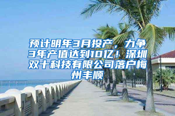 预计明年3月投产，力争3年产值达到10亿！深圳双十科技有限公司落户梅州丰顺