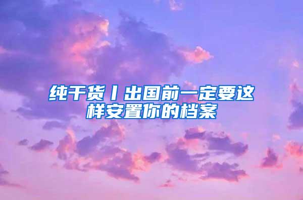 纯干货丨出国前一定要这样安置你的档案