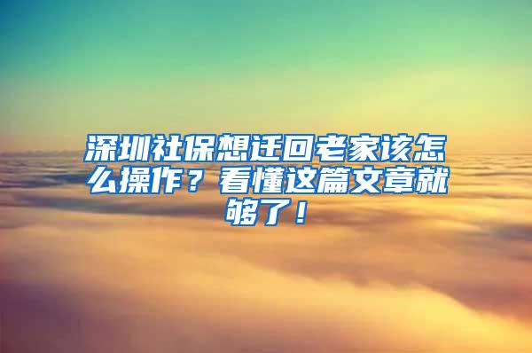 深圳社保想迁回老家该怎么操作？看懂这篇文章就够了！