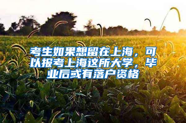 考生如果想留在上海，可以报考上海这所大学，毕业后或有落户资格