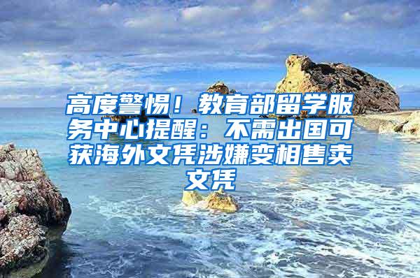高度警惕！教育部留学服务中心提醒：不需出国可获海外文凭涉嫌变相售卖文凭