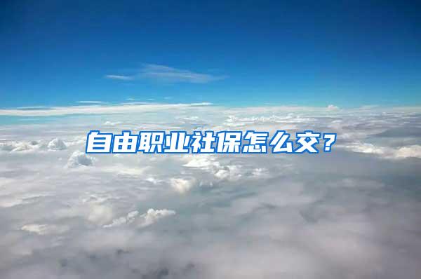 自由职业社保怎么交？