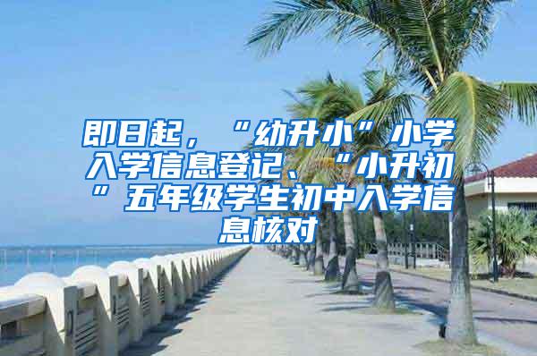 即日起，“幼升小”小学入学信息登记、“小升初”五年级学生初中入学信息核对