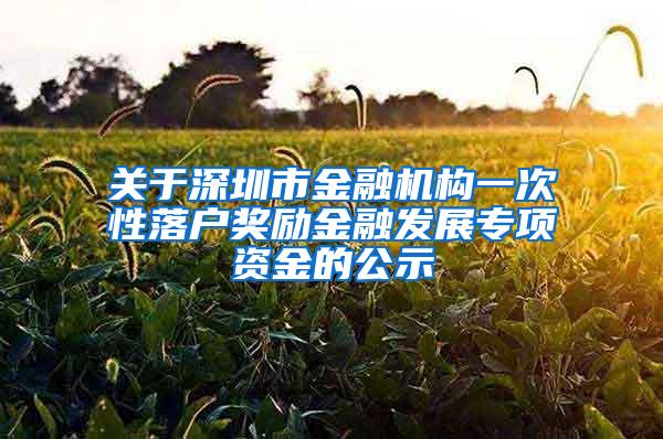 关于深圳市金融机构一次性落户奖励金融发展专项资金的公示
