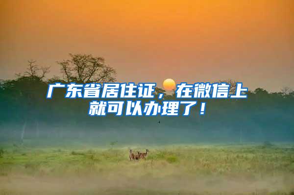 广东省居住证，在微信上就可以办理了！